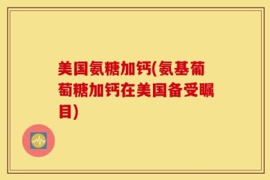 美国氨糖加钙(氨基葡萄糖加钙在美国备受瞩目)
