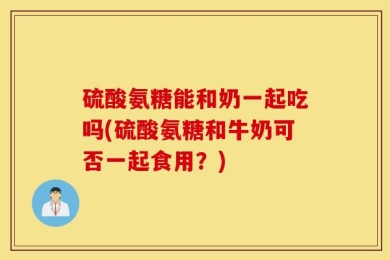 硫酸氨糖能和奶一起吃吗(硫酸氨糖和牛奶可否一起食用？)