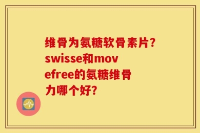 维骨为氨糖软骨素片？swisse和movefree的氨糖维骨力哪个好？