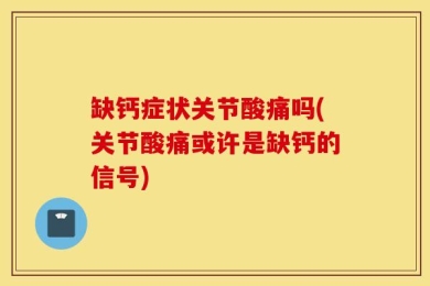 缺钙症状关节酸痛吗(关节酸痛或许是缺钙的信号)
