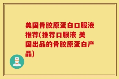 美国骨胶原蛋白口服液推荐(推荐口服液 美国出品的骨胶原蛋白产品)