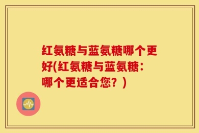 红氨糖与蓝氨糖哪个更好(红氨糖与蓝氨糖：哪个更适合您？)