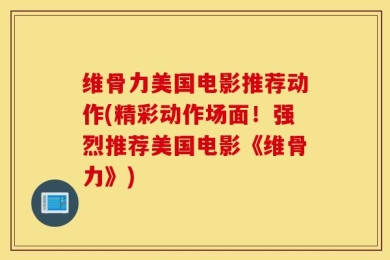 维骨力美国电影推荐动作(精彩动作场面！强烈推荐美国电影《维骨力》)