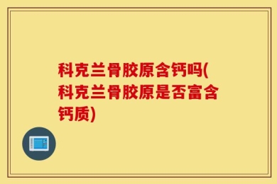科克兰骨胶原含钙吗(科克兰骨胶原是否富含钙质)