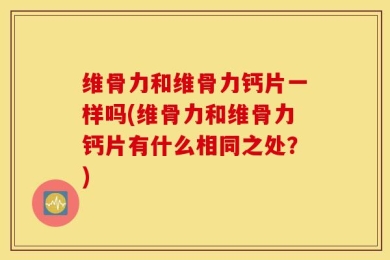 维骨力和维骨力钙片一样吗(维骨力和维骨力钙片有什么相同之处？)