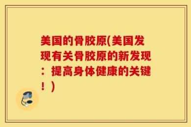 美国的骨胶原(美国发现有关骨胶原的新发现：提高身体健康的关键！)