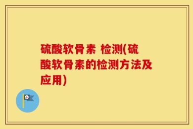 硫酸软骨素 检测(硫酸软骨素的检测方法及应用)