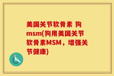 美国关节软骨素 狗 msm(狗用美国关节软骨素MSM，增强关节健康)