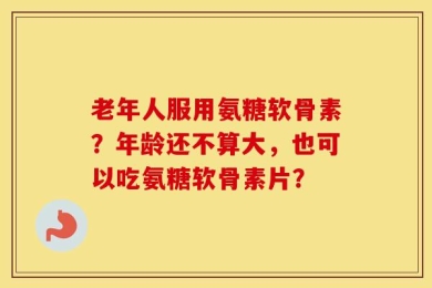 老年人服用氨糖软骨素？年龄还不算大，也可以吃氨糖软骨素片？