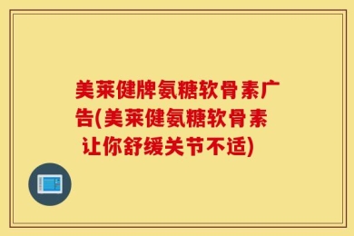 美莱健牌氨糖软骨素广告(美莱健氨糖软骨素 让你舒缓关节不适)