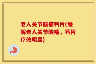 老人关节酸痛钙片(缓解老人关节酸痛，钙片疗效明显)