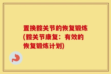置换髋关节的恢复锻炼(髋关节康复：有效的恢复锻炼计划)