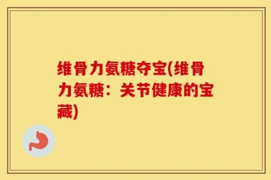 维骨力氨糖夺宝(维骨力氨糖：关节健康的宝藏)