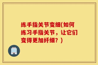 练手指关节变细(如何练习手指关节，让它们变得更加纤细？)
