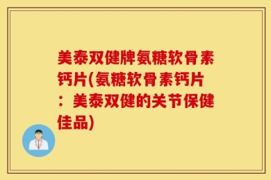 美泰双健牌氨糖软骨素钙片(氨糖软骨素钙片：美泰双健的关节保健佳品)