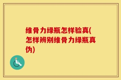 维骨力绿瓶怎样验真(怎样辨别维骨力绿瓶真伪)