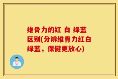 维骨力的红 白 绿蓝区别(分辨维骨力红白绿蓝，保健更放心)