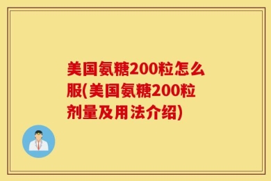 美国氨糖200粒怎么服(美国氨糖200粒剂量及用法介绍)