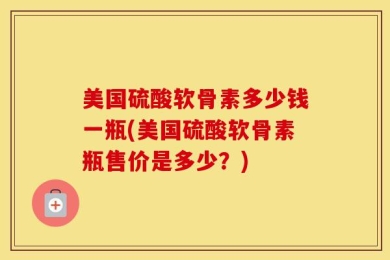 美国硫酸软骨素多少钱一瓶(美国硫酸软骨素瓶售价是多少？)