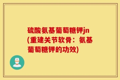 硫酸氨基葡萄糖钾jn(重建关节软骨：氨基葡萄糖钾的功效)