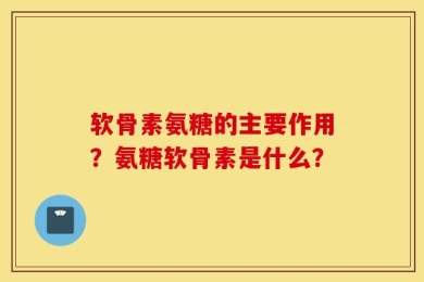软骨素氨糖的主要作用？氨糖软骨素是什么？