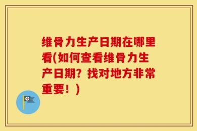 维骨力生产日期在哪里看(如何查看维骨力生产日期？找对地方非常重要！)
