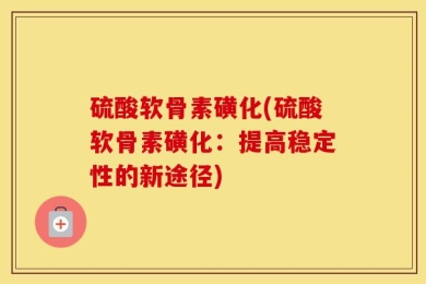 硫酸软骨素磺化(硫酸软骨素磺化：提高稳定性的新途径)