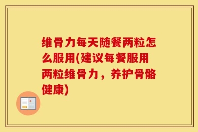 维骨力每天随餐两粒怎么服用(建议每餐服用两粒维骨力，养护骨骼健康)