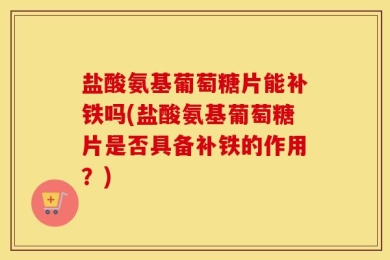盐酸氨基葡萄糖片能补铁吗(盐酸氨基葡萄糖片是否具备补铁的作用？)