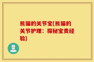 熊猫的关节宝(熊猫的关节护理：探秘宝贵经验)