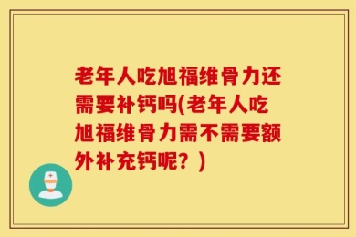老年人吃旭福维骨力还需要补钙吗(老年人吃旭福维骨力需不需要额外补充钙呢？)