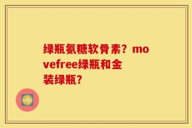 绿瓶氨糖软骨素？movefree绿瓶和金装绿瓶？