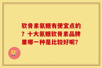 软骨素氨糖有便宜点的？十大氨糖软骨素品牌里哪一种是比较好呢？