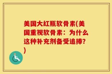 美国大红瓶软骨素(美国重视软骨素：为什么这种补充剂备受追捧？)