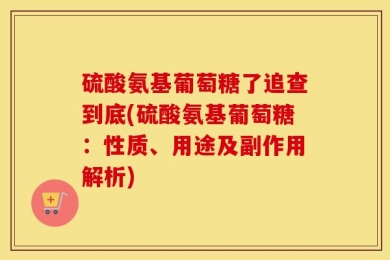 硫酸氨基葡萄糖了追查到底(硫酸氨基葡萄糖：性质、用途及副作用解析)