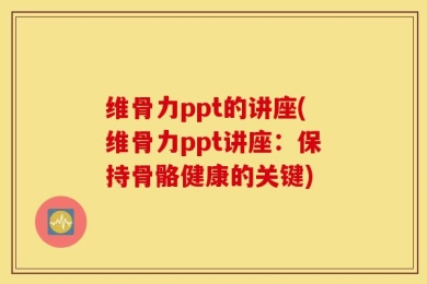 维骨力ppt的讲座(维骨力ppt讲座：保持骨骼健康的关键)