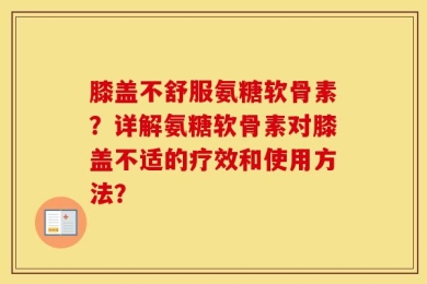 膝盖不舒服氨糖软骨素？详解氨糖软骨素对膝盖不适的疗效和使用方法？