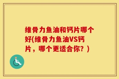 维骨力鱼油和钙片哪个好(维骨力鱼油VS钙片，哪个更适合你？)