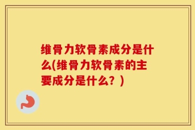 维骨力软骨素成分是什么(维骨力软骨素的主要成分是什么？)