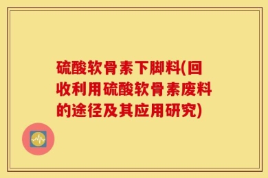 硫酸软骨素下脚料(回收利用硫酸软骨素废料的途径及其应用研究)