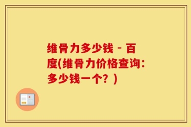 维骨力多少钱 - 百度(维骨力价格查询：多少钱一个？)