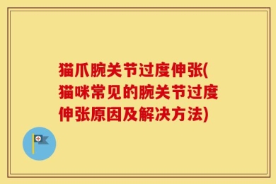 猫爪腕关节过度伸张(猫咪常见的腕关节过度伸张原因及解决方法)