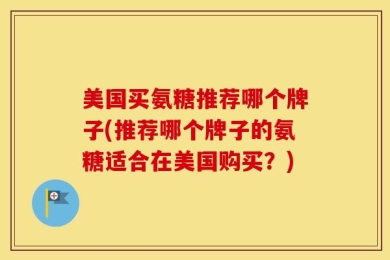 美国买氨糖推荐哪个牌子(推荐哪个牌子的氨糖适合在美国购买？)