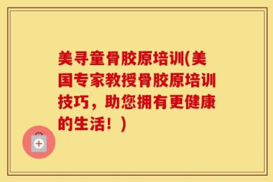 美寻童骨胶原培训(美国专家教授骨胶原培训技巧，助您拥有更健康的生活！)