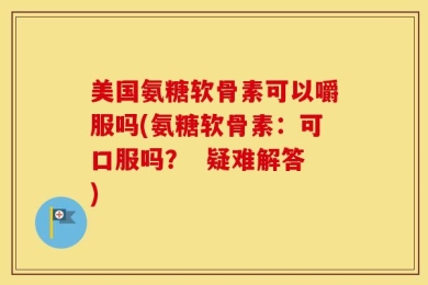 美国氨糖软骨素可以嚼服吗(氨糖软骨素：可口服吗？  疑难解答)