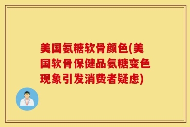 美国氨糖软骨颜色(美国软骨保健品氨糖变色现象引发消费者疑虑)