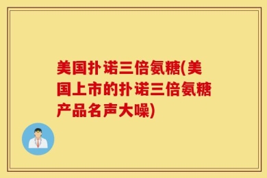 美国扑诺三倍氨糖(美国上市的扑诺三倍氨糖产品名声大噪)