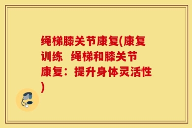 绳梯膝关节康复(康复训练  绳梯和膝关节康复：提升身体灵活性)
