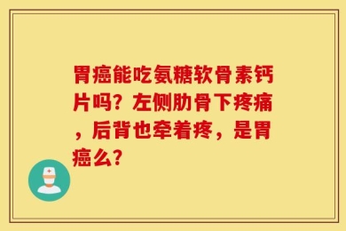 胃癌能吃氨糖软骨素钙片吗？左侧肋骨下疼痛，后背也牵着疼，是胃癌么？