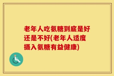 老年人吃氨糖到底是好还是不好(老年人适度摄入氨糖有益健康)